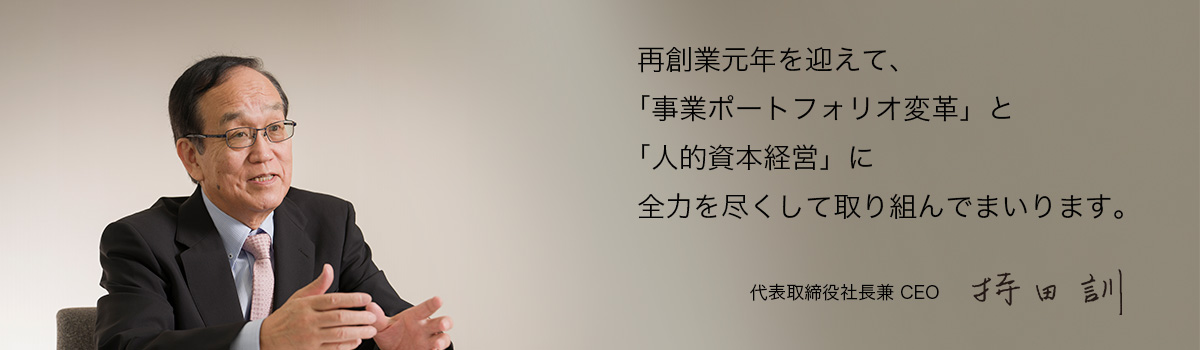再創業元年を迎えて、「事業ポートフォリオ変革」と「人的資本経営」に全力を尽くして取り組んでまいります。 代表取締役社長(CEO) 持田 訓